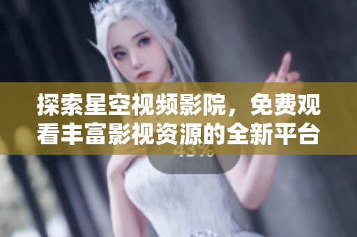 探索星空视频影院，免费观看丰富影视资源的全新平台