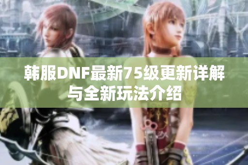 韩服DNF最新75级更新详解与全新玩法介绍