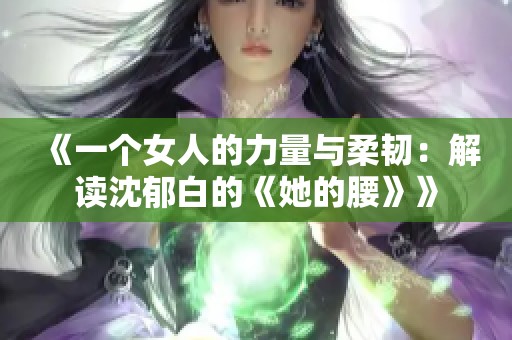 《一个女人的力量与柔韧：解读沈郁白的《她的腰》》