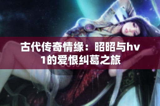古代传奇情缘：昭昭与hv1的爱恨纠葛之旅