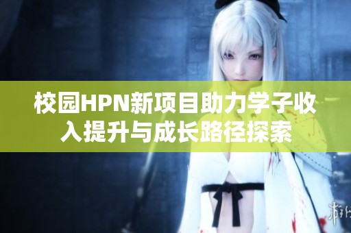 校园HPN新项目助力学子收入提升与成长路径探索