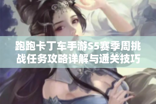 跑跑卡丁车手游S5赛季周挑战任务攻略详解与通关技巧分享