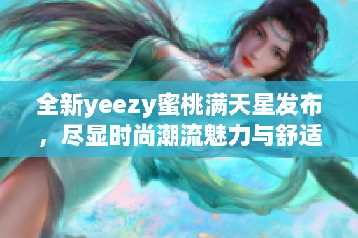 全新yeezy蜜桃满天星发布，尽显时尚潮流魅力与舒适体验