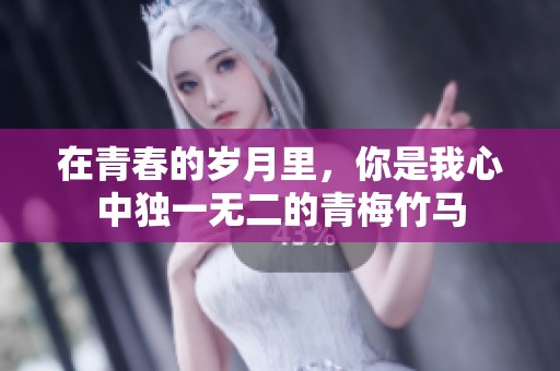 在青春的岁月里，你是我心中独一无二的青梅竹马