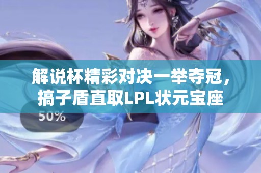 解说杯精彩对决一举夺冠，搞子盾直取LPL状元宝座