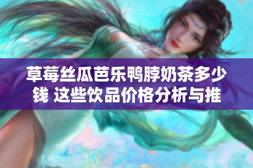 草莓丝瓜芭乐鸭脖奶茶多少钱 这些饮品价格分析与推荐