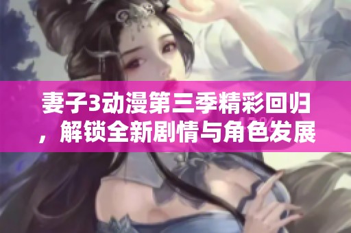 妻子3动漫第三季精彩回归，解锁全新剧情与角色发展