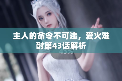 主人的命令不可违，爱火难酎第43话解析