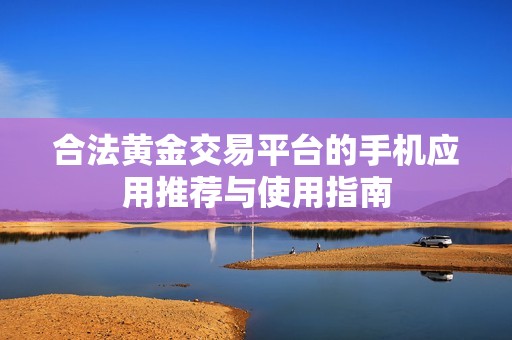 合法黄金交易平台的手机应用推荐与使用指南