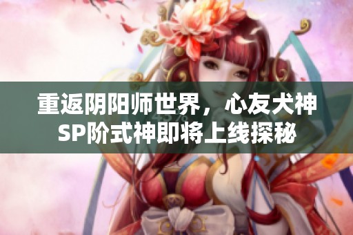 重返阴阳师世界，心友犬神SP阶式神即将上线探秘