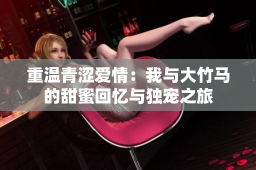 重温青涩爱情：我与大竹马的甜蜜回忆与独宠之旅