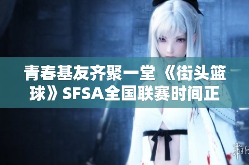 青春基友齐聚一堂 《街头篮球》SFSA全国联赛时间正式公布