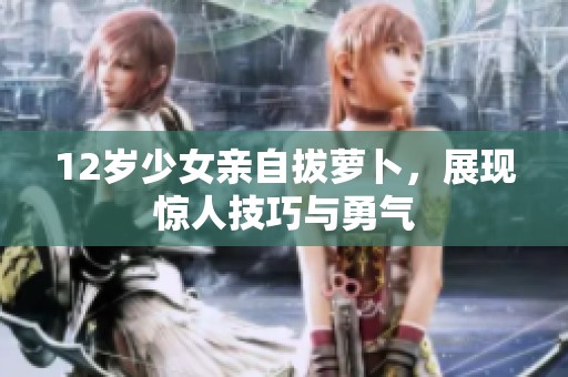 12岁少女亲自拔萝卜，展现惊人技巧与勇气