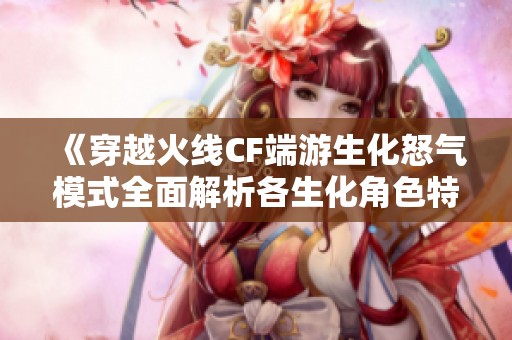 《穿越火线CF端游生化怒气模式全面解析各生化角色特性》