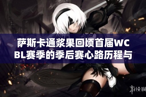 萨斯卡通浆果回顷首届WCBL赛季的季后赛心路历程与反思