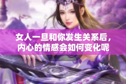女人一旦和你发生关系后，内心的情感会如何变化呢