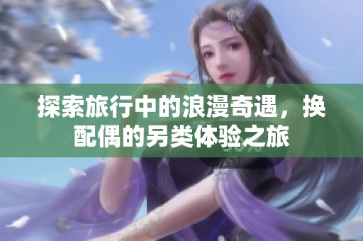 探索旅行中的浪漫奇遇，换配偶的另类体验之旅