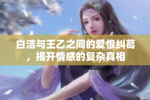 白洁与王乙之间的爱恨纠葛，揭开情感的复杂真相