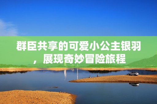 群臣共享的可爱小公主银羽，展现奇妙冒险旅程