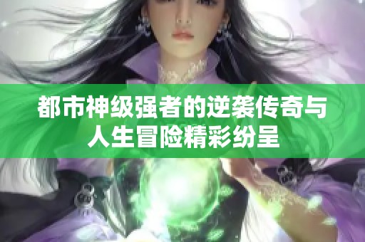 都市神级强者的逆袭传奇与人生冒险精彩纷呈