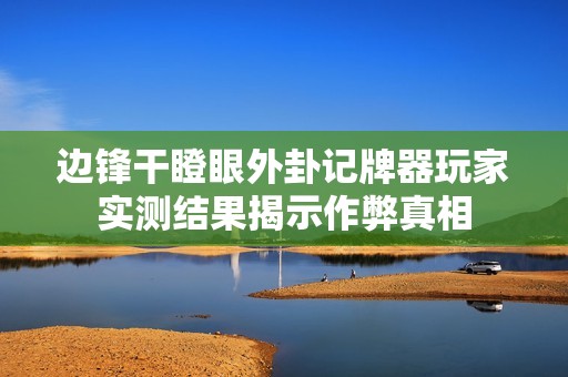 边锋干瞪眼外卦记牌器玩家实测结果揭示作弊真相