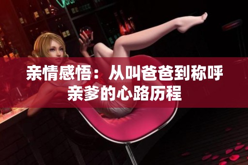 亲情感悟：从叫爸爸到称呼亲爹的心路历程