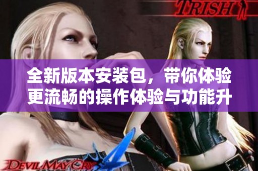 全新版本安装包，带你体验更流畅的操作体验与功能升级