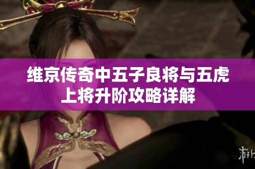 维京传奇中五子良将与五虎上将升阶攻略详解