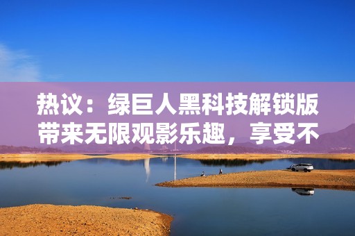 热议：绿巨人黑科技解锁版带来无限观影乐趣，享受不一样的视听盛宴！