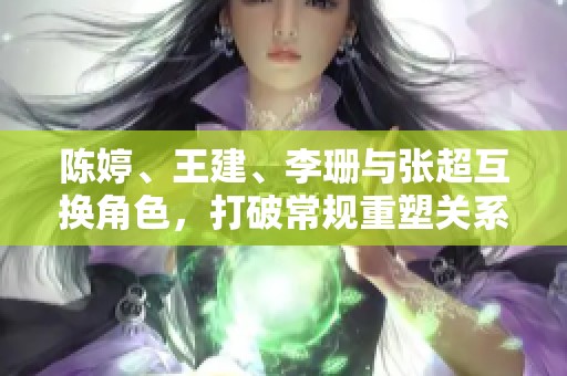 陈婷、王建、李珊与张超互换角色，打破常规重塑关系模式