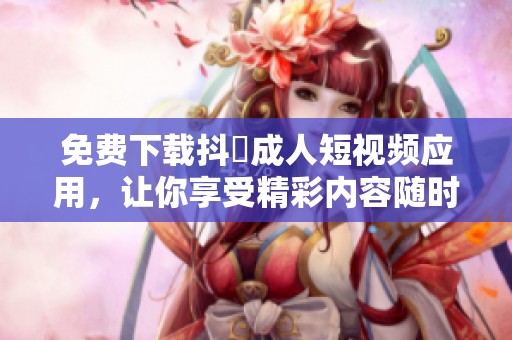 免费下载抖抈成人短视频应用，让你享受精彩内容随时观看