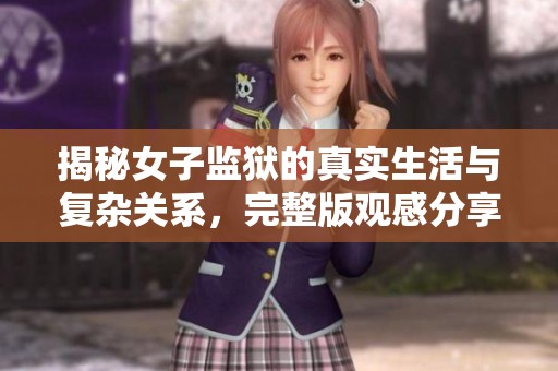 揭秘女子监狱的真实生活与复杂关系，完整版观感分享