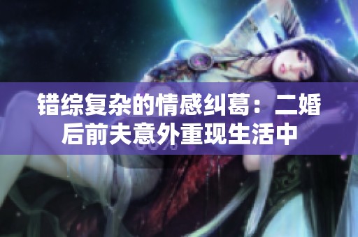 错综复杂的情感纠葛：二婚后前夫意外重现生活中