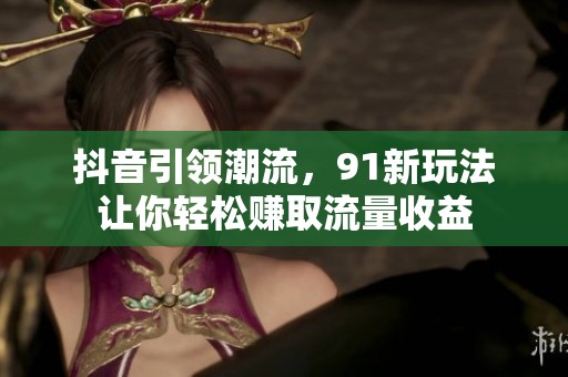 抖音引领潮流，91新玩法让你轻松赚取流量收益