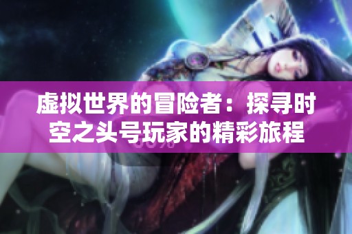 虚拟世界的冒险者：探寻时空之头号玩家的精彩旅程