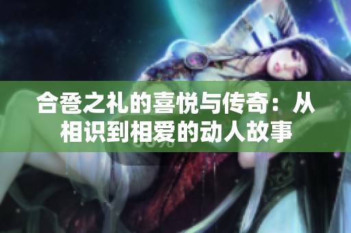 合卺之礼的喜悦与传奇：从相识到相爱的动人故事