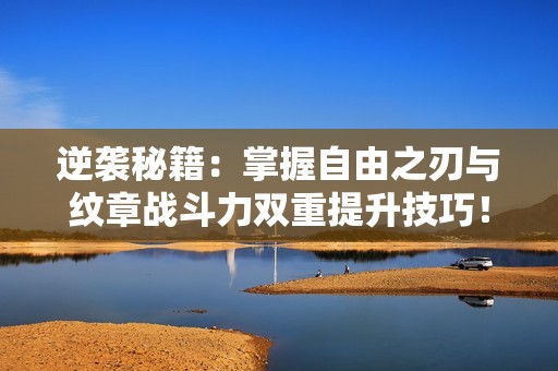 逆袭秘籍：掌握自由之刃与纹章战斗力双重提升技巧！