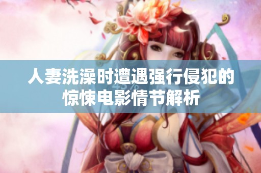 人妻洗澡时遭遇强行侵犯的惊悚电影情节解析