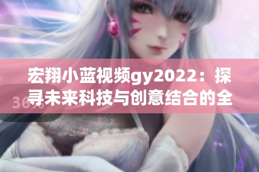 宏翔小蓝视频gy2022：探寻未来科技与创意结合的全新视界