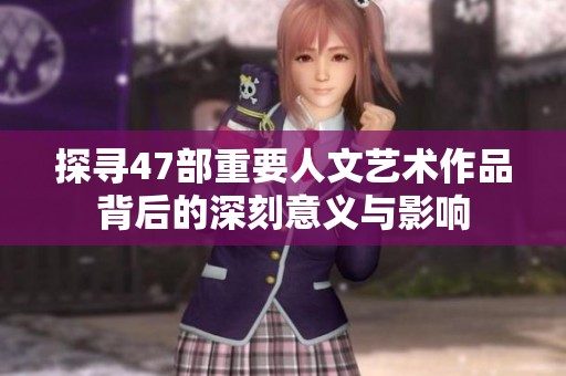 探寻47部重要人文艺术作品背后的深刻意义与影响