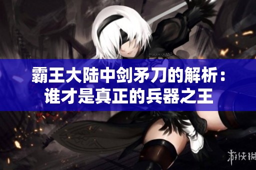 霸王大陆中剑矛刀的解析：谁才是真正的兵器之王