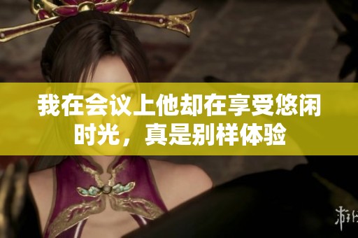 我在会议上他却在享受悠闲时光，真是别样体验