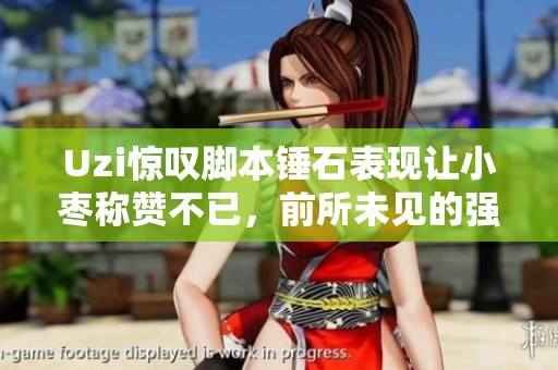 Uzi惊叹脚本锤石表现让小枣称赞不已，前所未见的强大