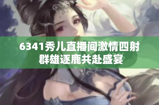 6341秀儿直播间激情四射 群雄逐鹿共赴盛宴
