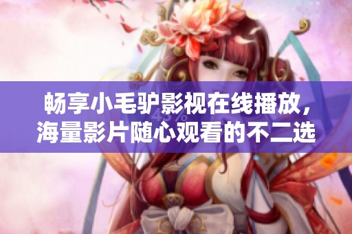 畅享小毛驴影视在线播放，海量影片随心观看的不二选择