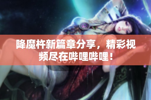 降魔杵新篇章分享，精彩视频尽在哔哩哔哩！