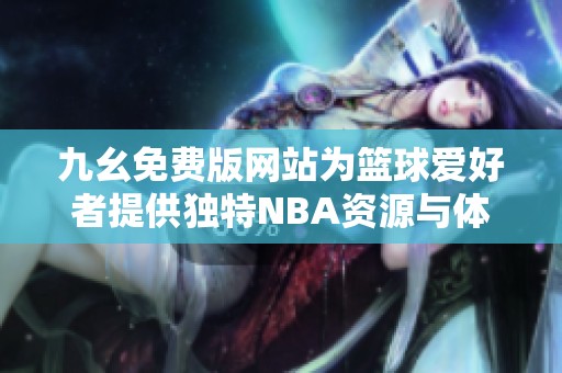九幺免费版网站为篮球爱好者提供独特NBA资源与体验