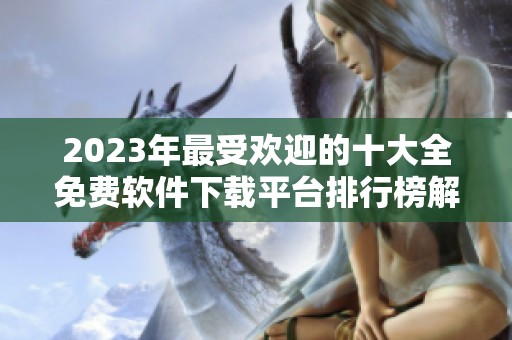 2023年最受欢迎的十大全免费软件下载平台排行榜解析