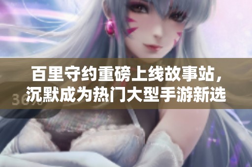 百里守约重磅上线故事站，沉默成为热门大型手游新选择