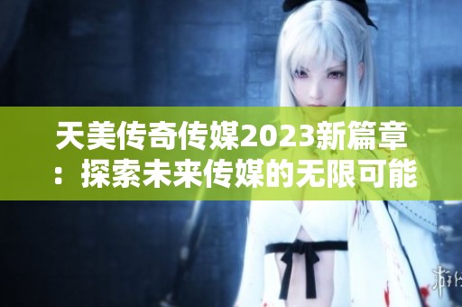 天美传奇传媒2023新篇章：探索未来传媒的无限可能